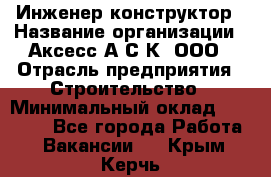 Инженер-конструктор › Название организации ­ Аксесс-А.С.К, ООО › Отрасль предприятия ­ Строительство › Минимальный оклад ­ 35 000 - Все города Работа » Вакансии   . Крым,Керчь